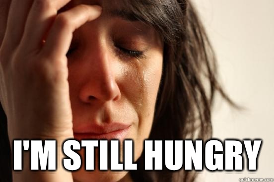  I'm still hungry  First World Problems