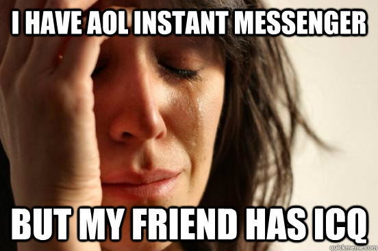 I have AOL Instant Messenger  but my friend has ICQ - I have AOL Instant Messenger  but my friend has ICQ  First World Problems