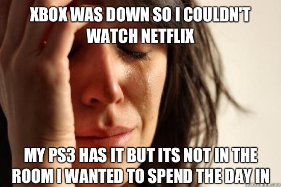Xbox was down so I couldn't watch Netflix My ps3 has it but its not in the room I wanted to spend the day in  First World Problems