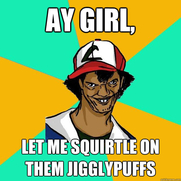 Ay girl, Let me Squirtle on them Jigglypuffs  Ash Pedreiro