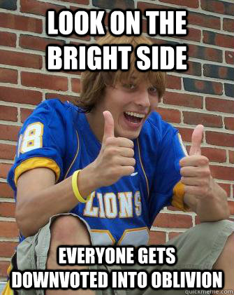Look on the bright side everyone gets downvoted into oblivion  