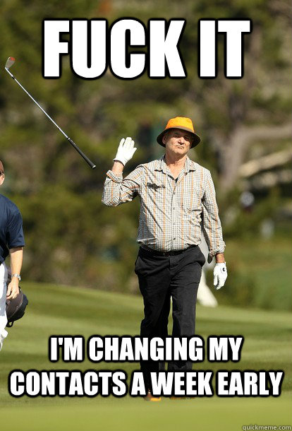 Fuck it I'm changing my contacts a week early  Bill Murray