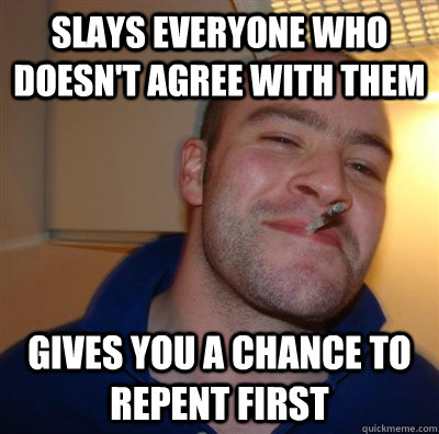 Slays everyone who doesn't agree with them Gives you a chance to repent first  GGG plays SC