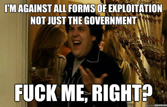 I'm against all forms of exploitation not just the government fuck me, right?  fuckmeright