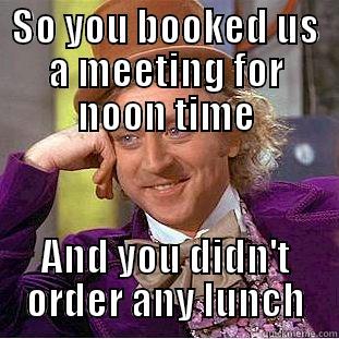 SO YOU BOOKED US A MEETING FOR NOON TIME AND YOU DIDN'T ORDER ANY LUNCH Condescending Wonka