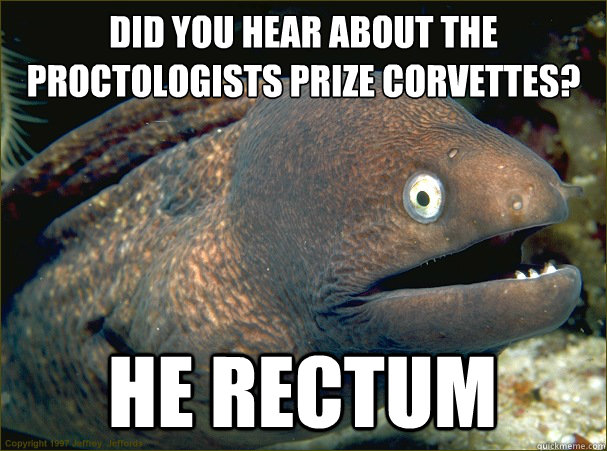 did you hear about the proctologists prize corvettes? he rectum - did you hear about the proctologists prize corvettes? he rectum  Bad Joke Eel