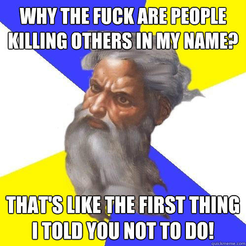 Why the fuck are people killing others in my name? That's like the first thing I told you not to do! - Why the fuck are people killing others in my name? That's like the first thing I told you not to do!  Advice God