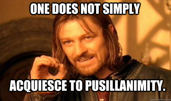 One does not simply Acquiesce to pusillanimity.  Boromir