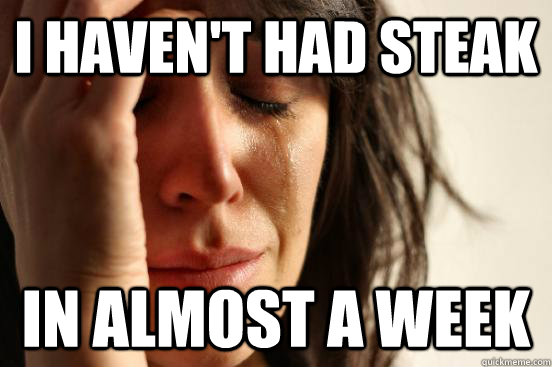 I haven't had steak in almost a week  First World Problems