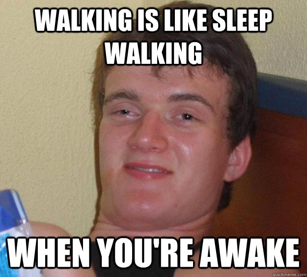 walking is like sleep walking when you're awake  10 Guy
