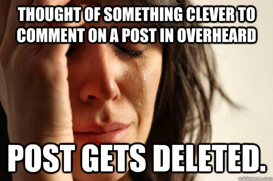 Thought of something clever to comment on a post in Overheard Post gets deleted.  First World Problems