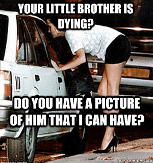Your little brother is dying? Do you have a picture of him that I can have?  Karma Whore