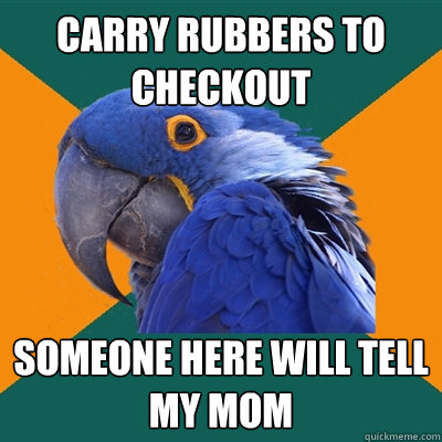 carry rubbers to checkout someone here will tell my mom  Paranoid Parrot