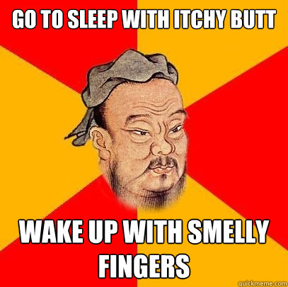 Go to sleep with itchy butt wake up with smelly fingers  Confucius says