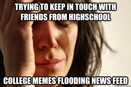 trying to keep in touch with friends from highschool College memes flooding news feed  First World Problems