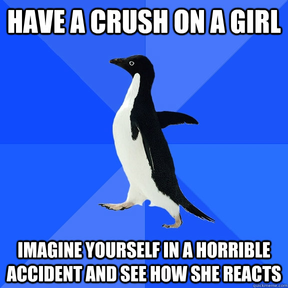 Have a crush on a girl imagine yourself in a horrible accident and see how she reacts  Socially Awkward Penguin