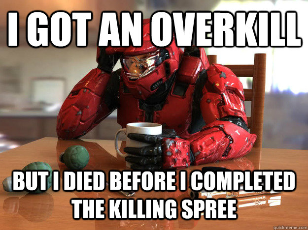 I got an overkill but I died before I completed the killing spree  First World Halo Problems