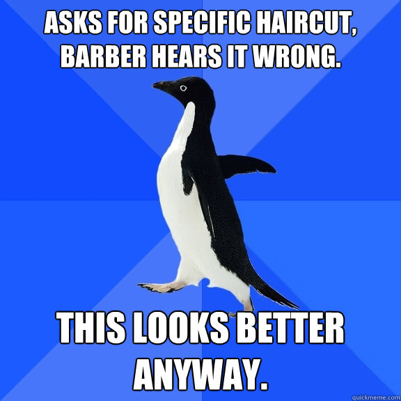 Asks for specific haircut, 
barber hears it wrong. This looks better anyway.  Socially Awkward Penguin
