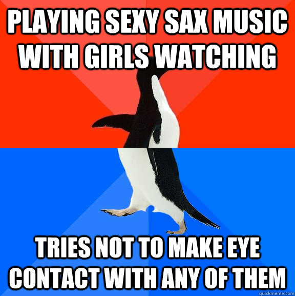 Playing sexy sax music with girls watching  tries not to make eye contact with any of them  Socially Awesome Awkward Penguin