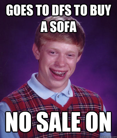 Goes to DFS to buy a sofa No sale on - Goes to DFS to buy a sofa No sale on  Bad Luck Brian