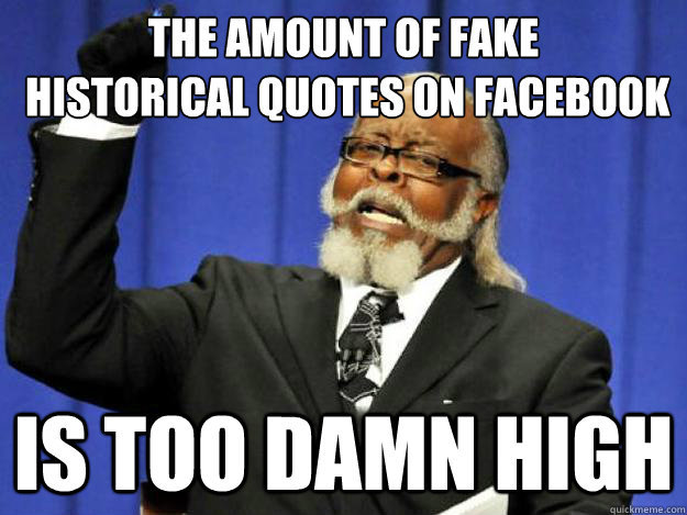 The amount of fake
 historical quotes on Facebook is too damn high  Toodamnhigh