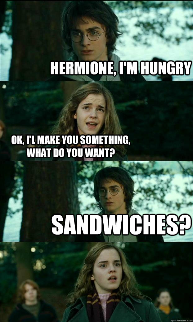 Hermione, I'm hungry OK, I'l make you something, what do you want? Sandwiches?  Horny Harry