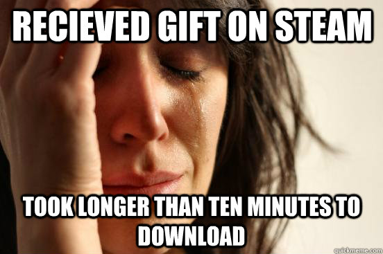 Recieved gift on steam took longer than ten minutes to download  First World Problems