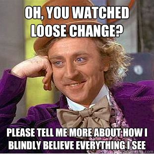 Oh, you watched Loose Change? Please tell me more about how I blindly believe everything I see  Creepy Wonka