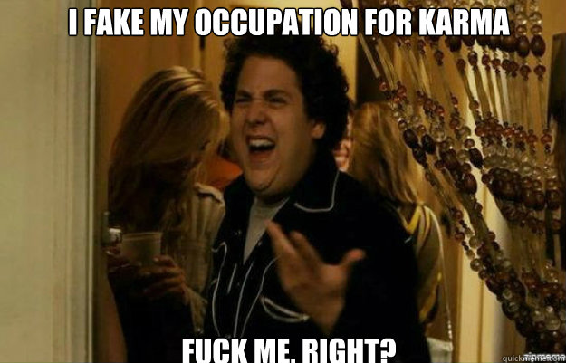 I FAKE MY OCCUPATION FOR KARMA  FUCK ME, RIGHT?  fuck me right
