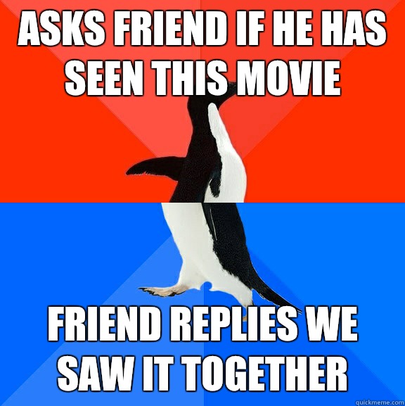 Asks friend if he has seen this movie Friend replies we saw it together   Socially Awesome Awkward Penguin