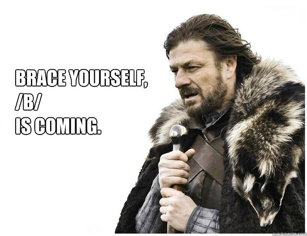 Brace yourself, 
/b/ 
is coming.  Imminent Ned