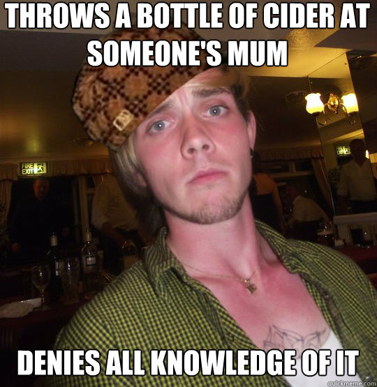 Throws a bottle of cider at someone's mum  Denies all knowledge of it    Drunk Paul
