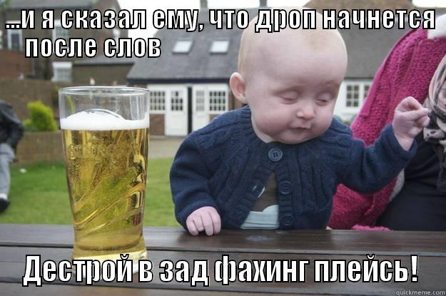 ...И Я СКАЗАЛ ЕМУ, ЧТО ДРОП НАЧНЕТСЯ ПОСЛЕ СЛОВ                                                    ДЕСТРОЙ В ЗАД ФАХИНГ ПЛЕЙСЬ! drunk baby