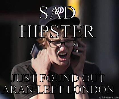 SAD HIPSTER JUST FOUND OUT ARAN LEFT LONDON Sad Hipster