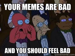 Your memes are bad and you should feel bad  Zoidberg