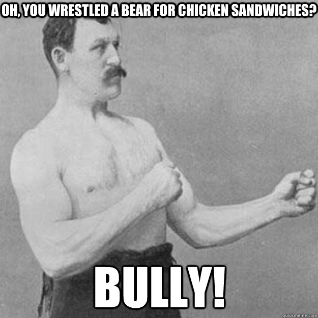 Oh, you wrestled a bear for chicken sandwiches? Bully! - Oh, you wrestled a bear for chicken sandwiches? Bully!  overly manly man