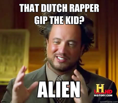 That dutch rapper 
Gip The Kid? Alien - That dutch rapper 
Gip The Kid? Alien  Giorgio A Tsoukalos