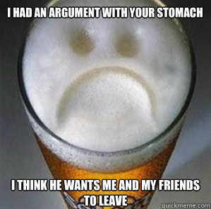 I had an argument with your stomach I think he wants me and my friends to leave - I had an argument with your stomach I think he wants me and my friends to leave  Confession Beer