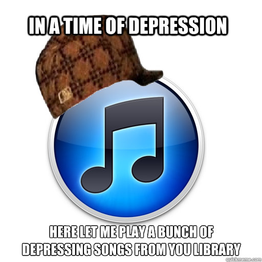 In a time of depression Here let me play a bunch of depressing songs from you library  scumbag itunes