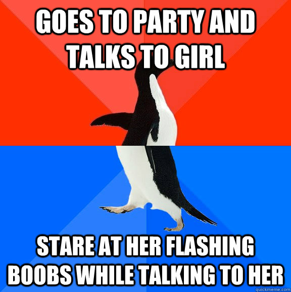 Goes to party and talks to girl Stare at her flashing boobs while talking to her  Awesome Awkward Penguin
