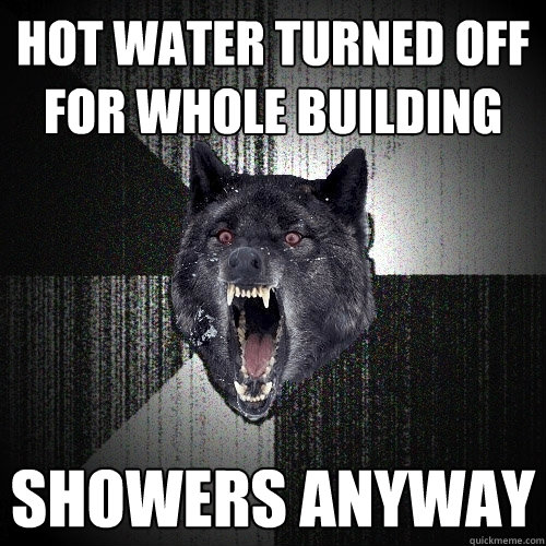 Hot water turned off for whole building Showers anyway  Insanity Wolf