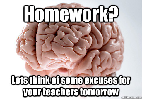 Homework? Lets think of some excuses for your teachers tomorrow   Scumbag Brain