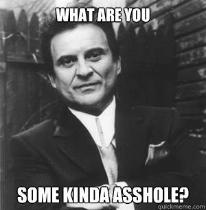 What are you Some kinda asshole?  The Joe Pesci Mode