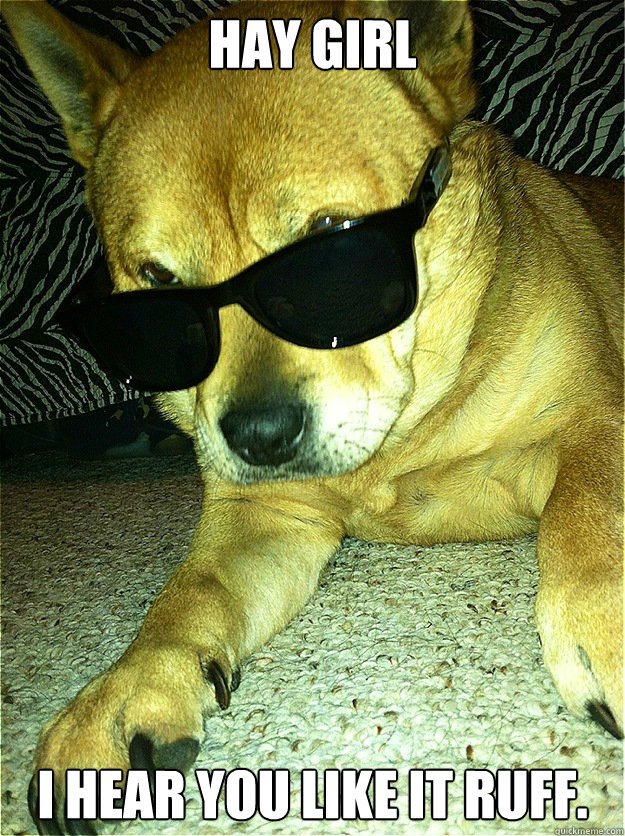 Hay girl I hear you like it Ruff.  sMUTT
