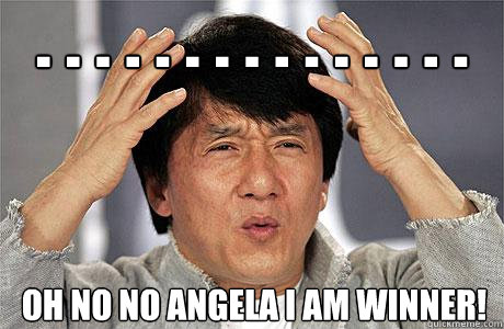 . . . . . . . . . . . . . . . oh no no angela I am Winner!  EPIC JACKIE CHAN