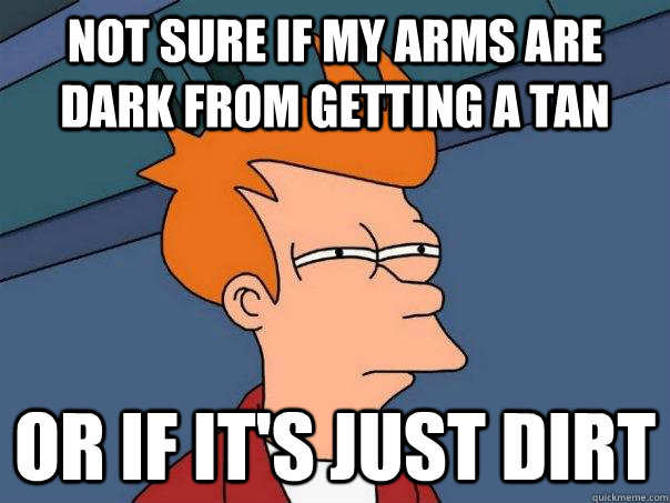 Not sure if my arms are dark from getting a tan or if it's just dirt  - Not sure if my arms are dark from getting a tan or if it's just dirt   Futurama Fry