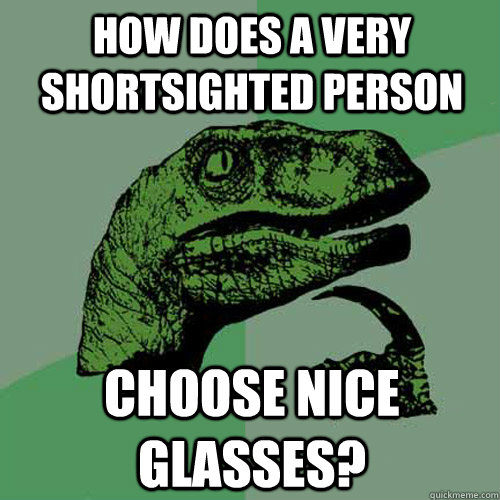 How does a very shortsighted person Choose nice glasses? - How does a very shortsighted person Choose nice glasses?  Philosoraptor