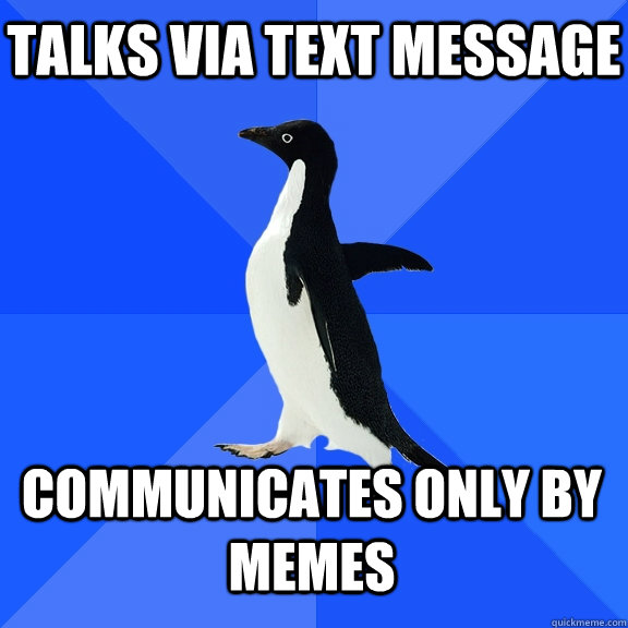 Talks via text message Communicates only by memes  Socially Awkward Penguin