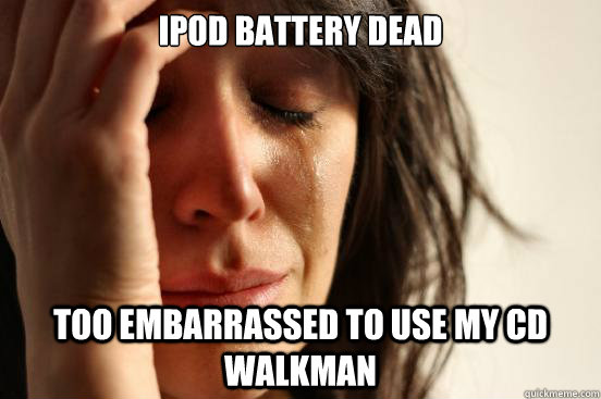 ipod battery dead too embarrassed to use my cd walkman   First World Problems