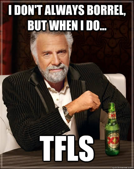 I don't always borrel, but when i do... TFLS  The Most Interesting Man In The World